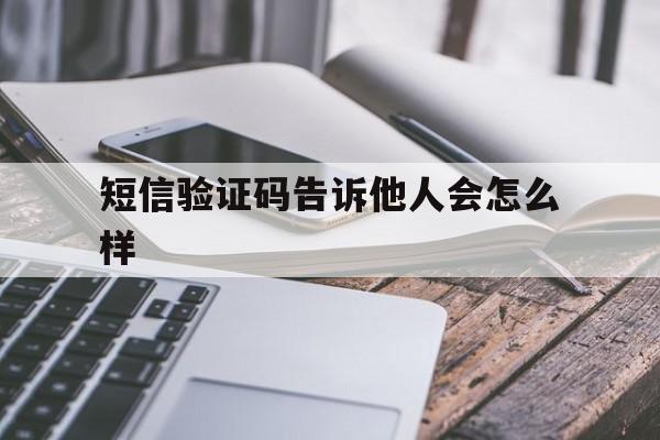 短信验证码告诉他人会怎么样 短信验证码告诉他人会怎么样
