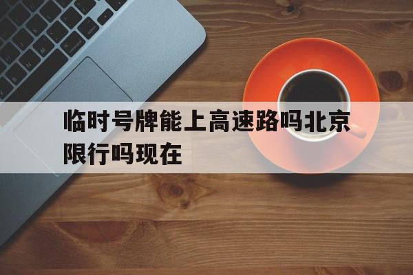 临时号牌能上高速路吗北京限行吗现在 临时号牌能上高速路吗北京限行吗现在