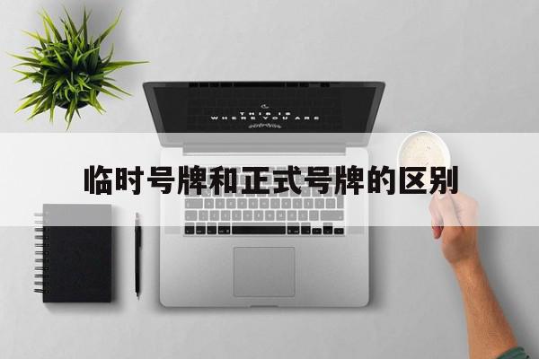 临时号牌和正式号牌的区别 临时号牌和正式号牌的区别