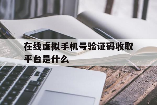 在线虚拟手机号验证码收取平台是什么 在线虚拟手机号验证码收取平台是什么