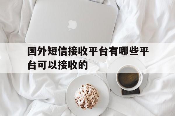 国外短信接收平台有哪些平台可以接收的 国外短信接收平台有哪些平台可以接收的
