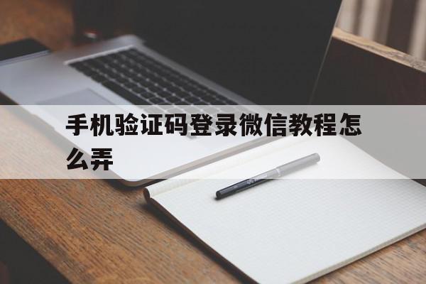 手机验证码登录微信教程怎么弄的简单介绍 手机验证码登录微信教程怎么弄的简单介绍