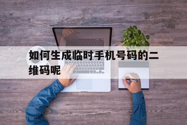 如何生成临时手机号码的二维码呢 如何生成临时手机号码的二维码呢