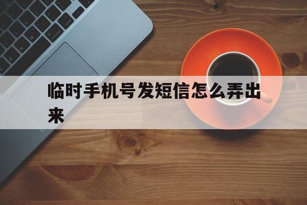 临时手机号发短信怎么弄出来 临时手机号发短信怎么弄出来