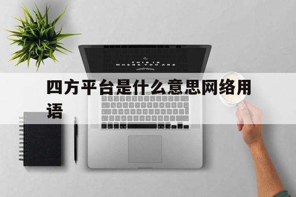 包含四方平台是什么意思网络用语的词条 包含四方平台是什么意思网络用语的词条