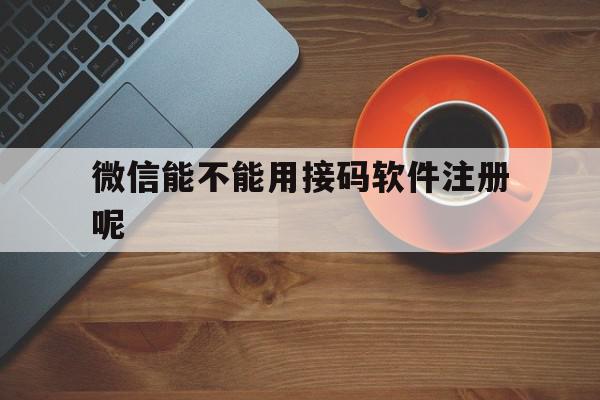 微信能不能用接码软件注册呢 微信能不能用接码软件注册呢