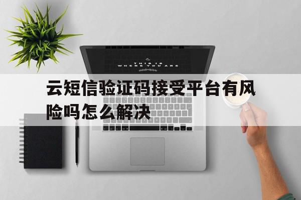云短信验证码接受平台有风险吗怎么解决 云短信验证码接受平台有风险吗怎么解决