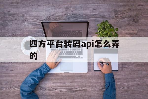 四方平台转码api怎么弄的 四方平台转码api怎么弄的