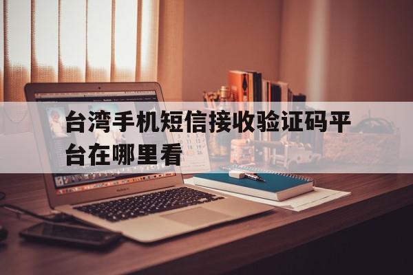 台湾手机短信接收验证码平台在哪里看 台湾手机短信接收验证码平台在哪里看