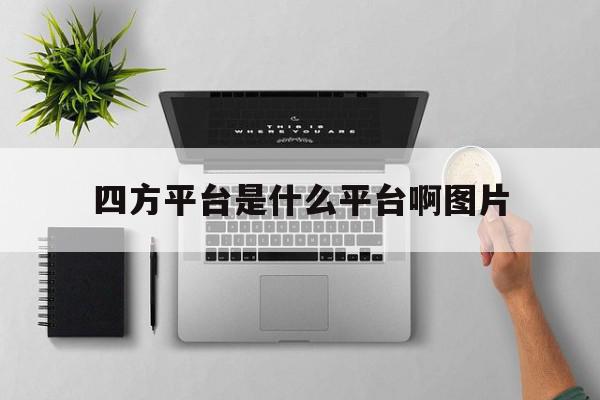 四方平台是什么平台啊图片 四方平台是什么平台啊图片