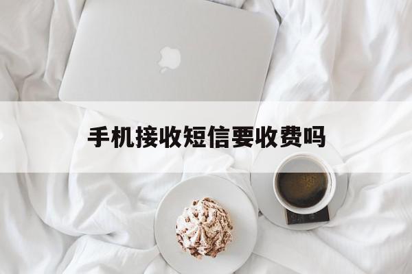 手机接收短信要收费吗 手机接收短信要收费吗