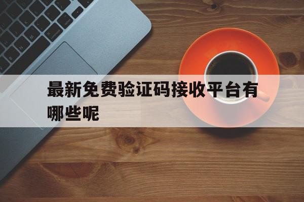 最新免费验证码接收平台有哪些呢 最新免费验证码接收平台有哪些呢
