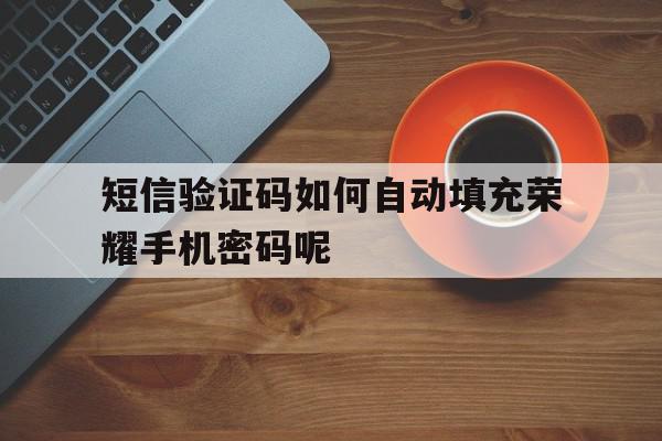 短信验证码如何自动填充荣耀手机密码呢 短信验证码如何自动填充荣耀手机密码呢