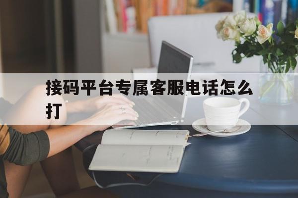 接码平台专属客服电话怎么打 接码平台专属客服电话怎么打