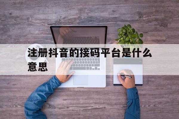 注册抖音的接码平台是什么意思