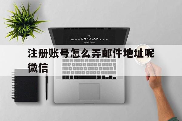 关于注册账号怎么弄邮件地址呢微信的信息 关于注册账号怎么弄邮件地址呢微信的信息