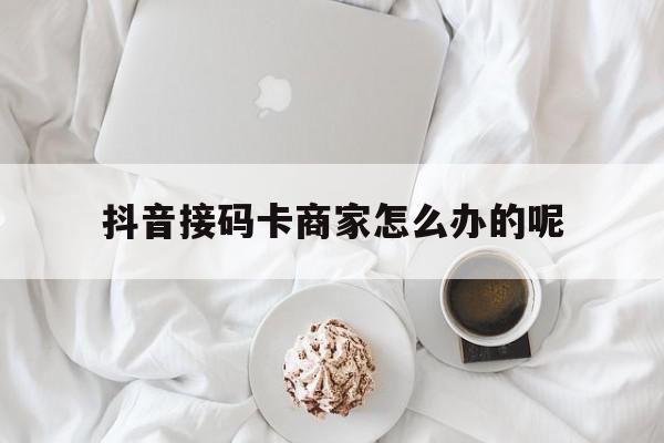 抖音接码卡商家怎么办的呢 抖音接码卡商家怎么办的呢