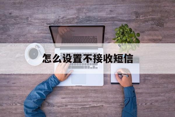 怎么设置不接收短信 怎么设置不接收短信