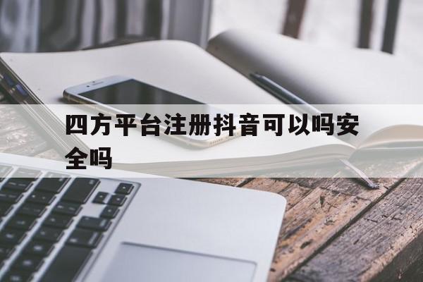 四方平台注册抖音可以吗安全吗 四方平台注册抖音可以吗安全吗