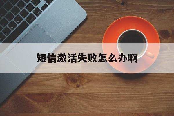 短信激活失败怎么办啊 短信激活失败怎么办啊