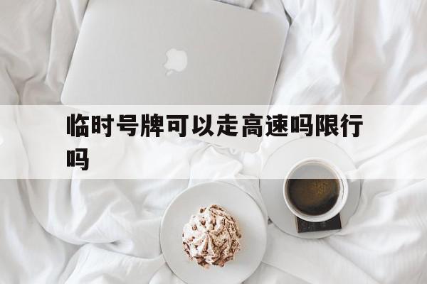 临时号牌可以走高速吗限行吗 临时号牌可以走高速吗限行吗
