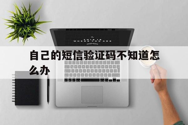自己的短信验证码不知道怎么办 自己的短信验证码不知道怎么办
