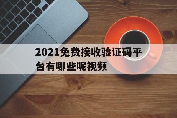 2021免费接收验证码平台有哪些呢视频 2021免费接收验证码平台有哪些呢视频
