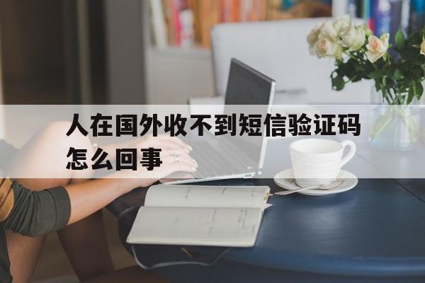 人在国外收不到短信验证码怎么回事 人在国外收不到短信验证码怎么回事