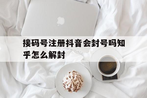 接码号注册抖音会封号吗知乎怎么解封 接码号注册抖音会封号吗知乎怎么解封