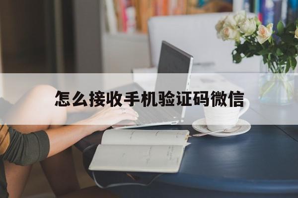 怎么接收手机验证码微信 怎么接收手机验证码微信