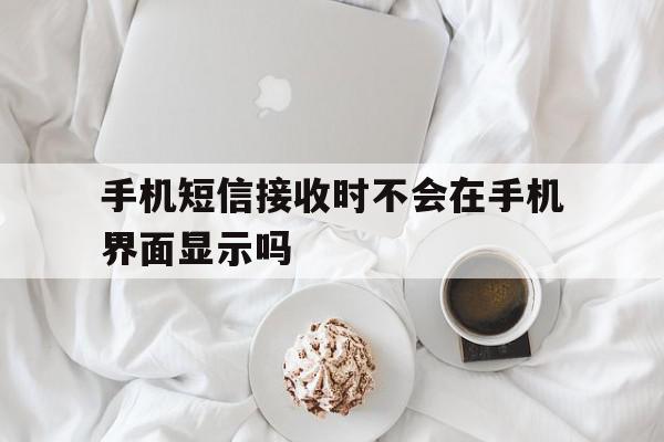 手机短信接收时不会在手机界面显示吗 手机短信接收时不会在手机界面显示吗