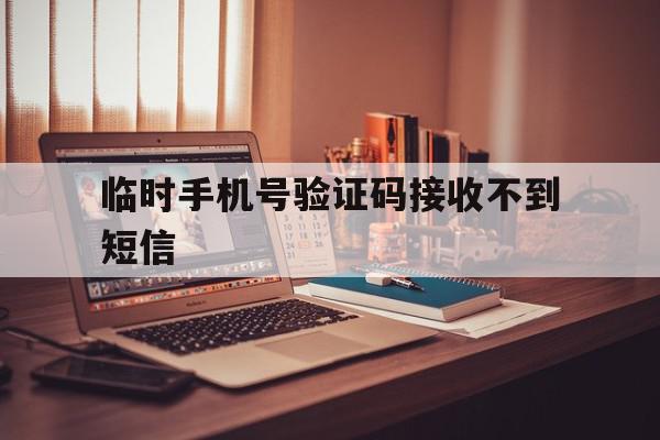 临时手机号验证码接收不到短信 临时手机号验证码接收不到短信