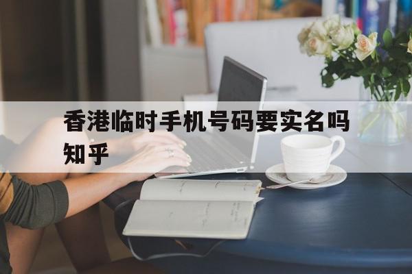 香港临时手机号码要实名吗知乎的简单介绍 香港临时手机号码要实名吗知乎的简单介绍