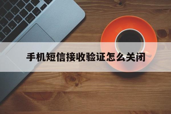 手机短信接收验证怎么关闭 手机短信接收验证怎么关闭