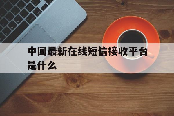 中国最新在线短信接收平台是什么 中国最新在线短信接收平台是什么