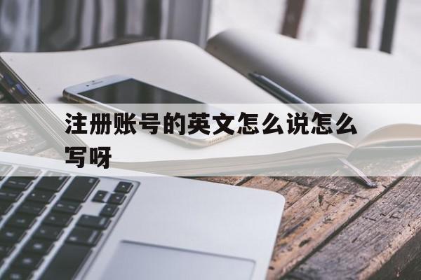 注册账号的英文怎么说怎么写呀的简单介绍 注册账号的英文怎么说怎么写呀的简单介绍