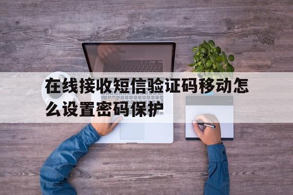 在线接收短信验证码移动怎么设置密码保护 在线接收短信验证码移动怎么设置密码保护