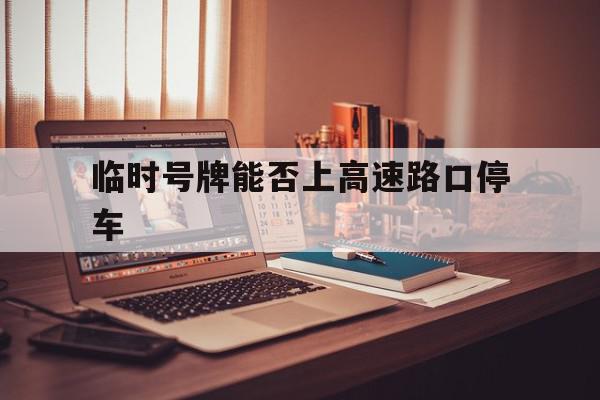 临时号牌能否上高速路口停车 临时号牌能否上高速路口停车