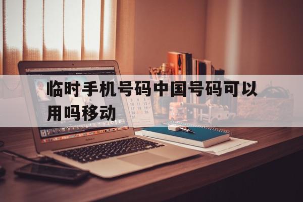 临时手机号码中国号码可以用吗移动 临时手机号码中国号码可以用吗移动