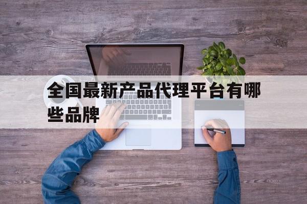 全国最新产品代理平台有哪些品牌 全国最新产品代理平台有哪些品牌