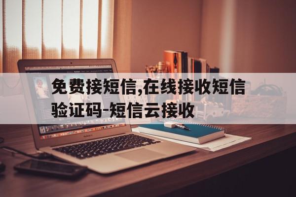 免费接短信,在线接收短信验证码-短信云接收的简单介绍 免费接短信,在线接收短信验证码-短信云接收的简单介绍