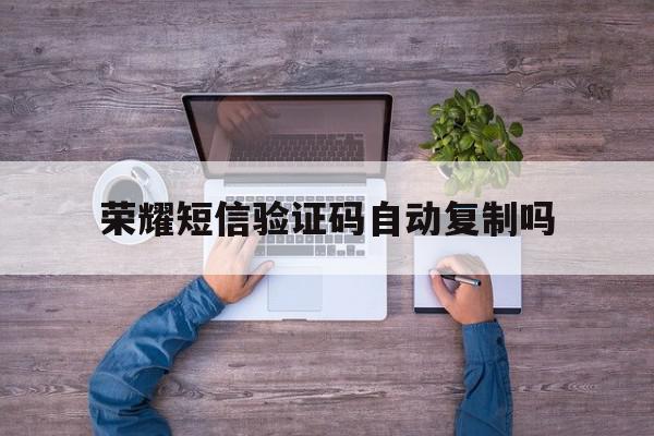 荣耀短信验证码自动复制吗 荣耀短信验证码自动复制吗