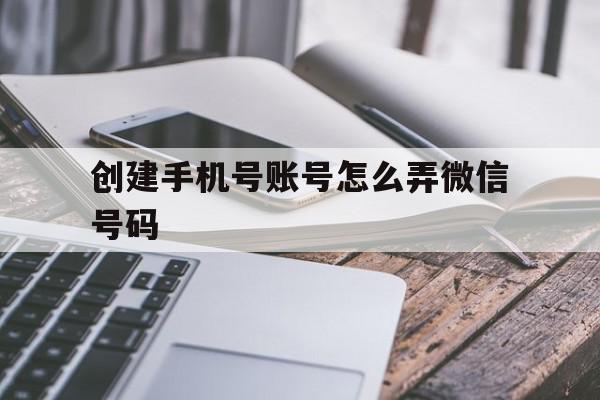 创建手机号账号怎么弄微信号码 创建手机号账号怎么弄微信号码