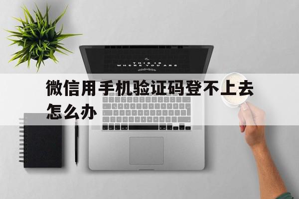 微信用手机验证码登不上去怎么办 微信用手机验证码登不上去怎么办