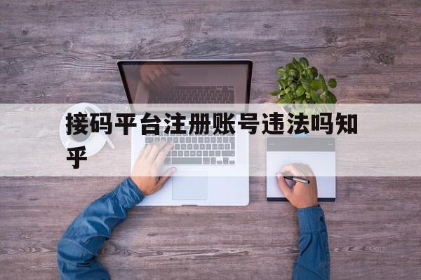 接码平台注册账号违法吗知乎 接码平台注册账号违法吗知乎