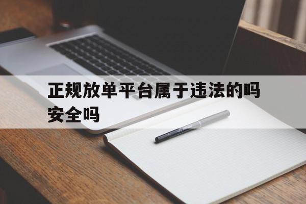 正规放单平台属于违法的吗安全吗 正规放单平台属于违法的吗安全吗