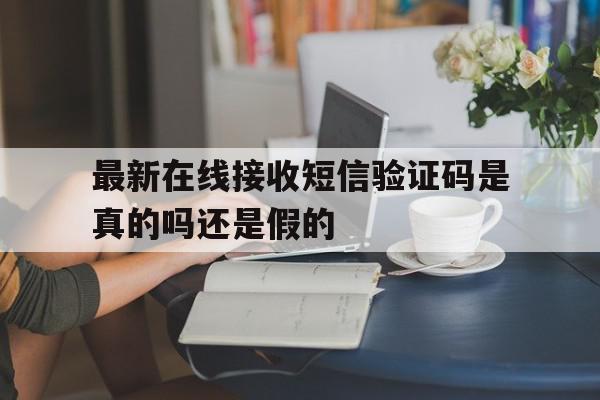 最新在线接收短信验证码是真的吗还是假的 最新在线接收短信验证码是真的吗还是假的