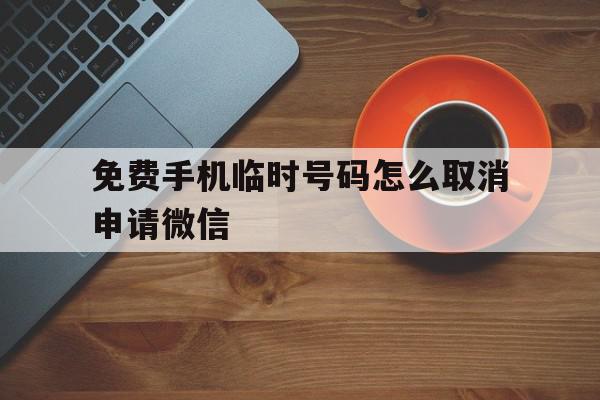 免费手机临时号码怎么取消申请微信 免费手机临时号码怎么取消申请微信