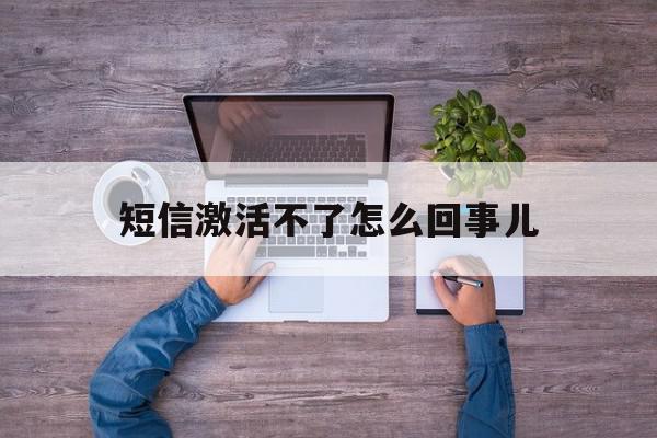 短信激活不了怎么回事儿 短信激活不了怎么回事儿