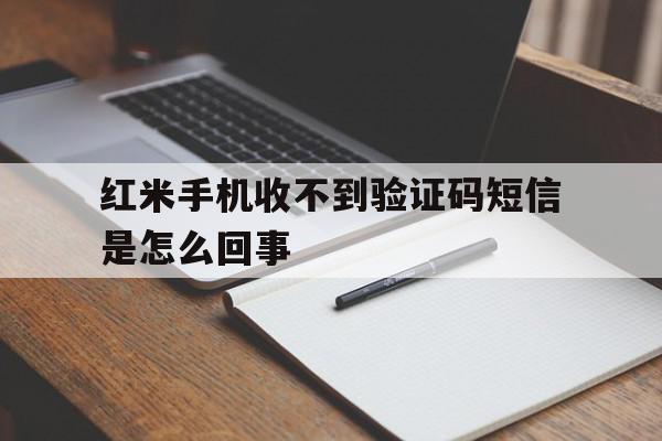 红米手机收不到验证码短信是怎么回事 红米手机收不到验证码短信是怎么回事